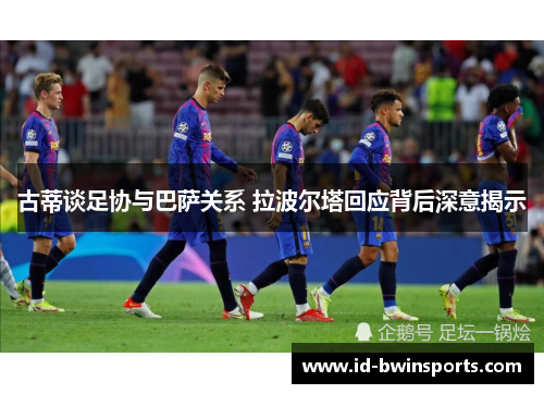 古蒂谈足协与巴萨关系 拉波尔塔回应背后深意揭示