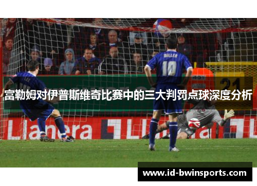 富勒姆对伊普斯维奇比赛中的三大判罚点球深度分析