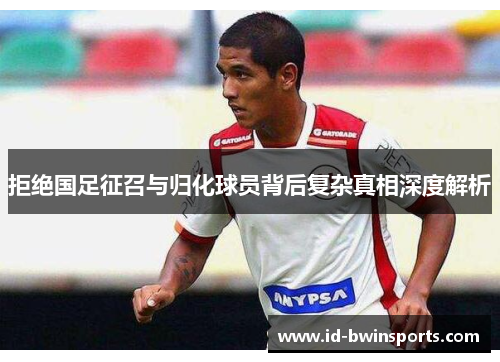 拒绝国足征召与归化球员背后复杂真相深度解析