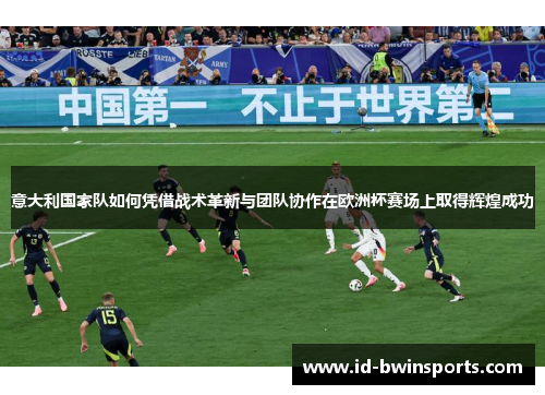 意大利国家队如何凭借战术革新与团队协作在欧洲杯赛场上取得辉煌成功