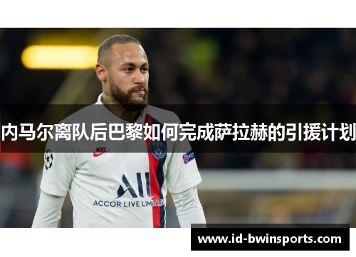 内马尔离队后巴黎如何完成萨拉赫的引援计划