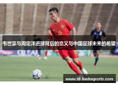 韦世豪与周定洋进球背后的意义与中国足球未来的希望