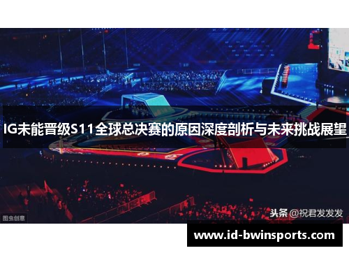 IG未能晋级S11全球总决赛的原因深度剖析与未来挑战展望