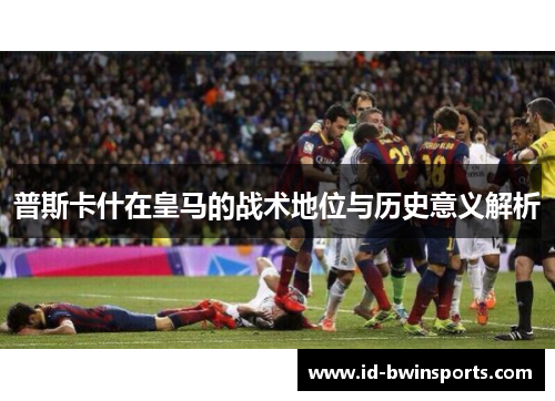 普斯卡什在皇马的战术地位与历史意义解析