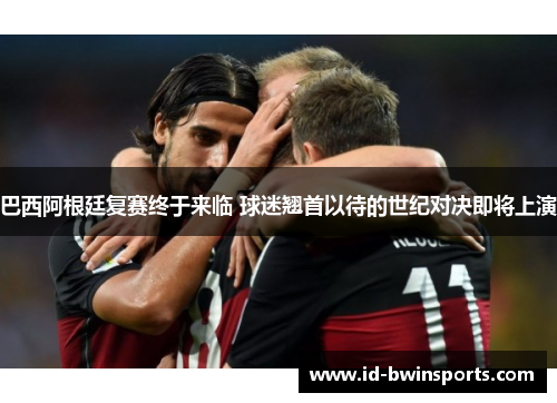 巴西阿根廷复赛终于来临 球迷翘首以待的世纪对决即将上演