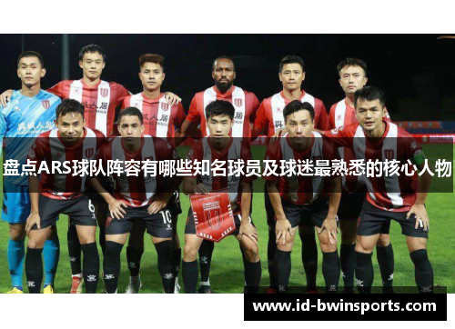 盘点ARS球队阵容有哪些知名球员及球迷最熟悉的核心人物