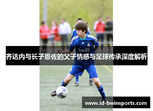齐达内与长子恩佐的父子情感与足球传承深度解析