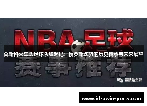 莫斯科火车头足球队崛起记：俄罗斯劲旅的历史传承与未来展望